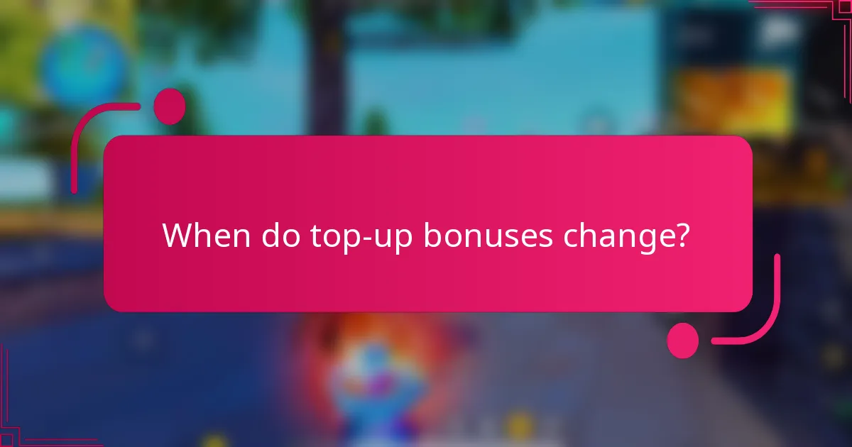 When do top-up bonuses change?